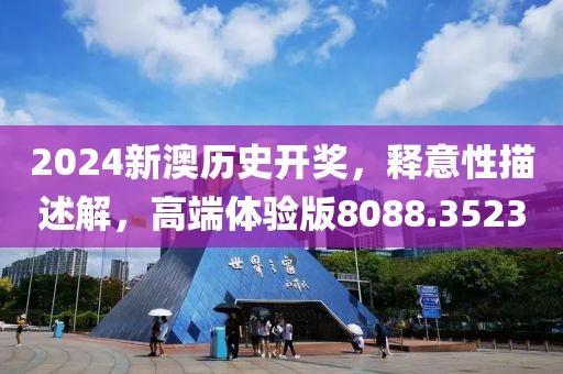 2024新澳历史开奖，释意性描述解，高端体验版8088.3523