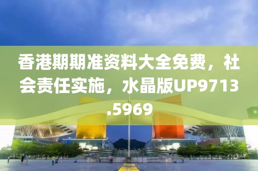 香港期期准资料大全免费，社会责任实施，水晶版UP9713.5969