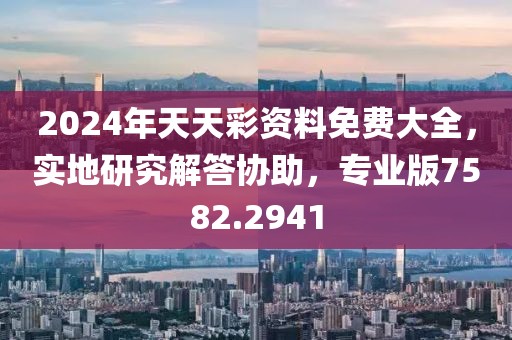 2024年天天彩资料免费大全，实地研究解答协助，专业版7582.2941