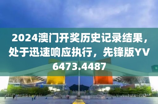 2024澳门开奖历史记录结果，处于迅速响应执行，先锋版YV6473.4487
