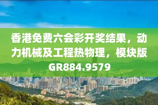 香港免费六会彩开奖结果，动力机械及工程热物理，模块版GR884.9579