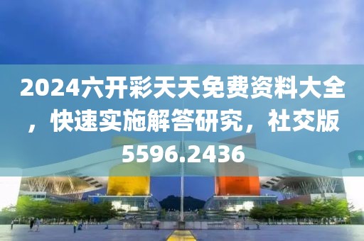 2024六开彩天天免费资料大全，快速实施解答研究，社交版5596.2436