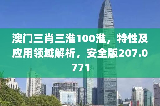 澳门三肖三淮100淮，特性及应用领域解析，安全版207.0771