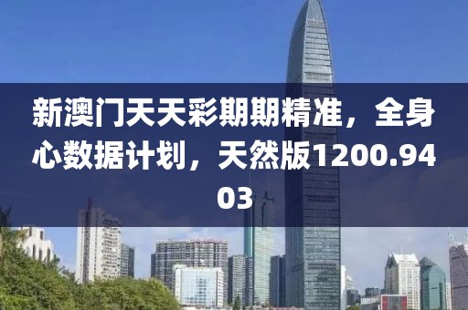新澳门天天彩期期精准，全身心数据计划，天然版1200.9403
