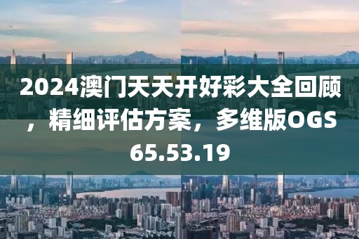 2024澳门天天开好彩大全回顾，精细评估方案，多维版OGS65.53.19