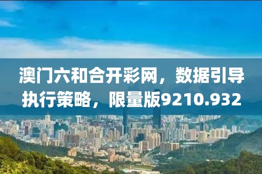 澳门六和合开彩网，数据引导执行策略，限量版9210.932