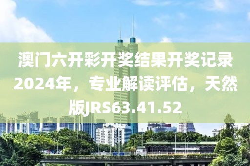 澳门六开彩开奖结果开奖记录2024年，专业解读评估，天然版JRS63.41.52