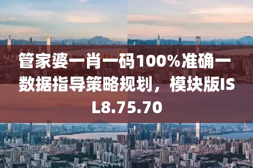 管家婆一肖一码100%准确一 数据指导策略规划，模块版ISL8.75.70