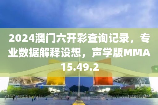 2024澳门六开彩查询记录，专业数据解释设想，声学版MMA15.49.2