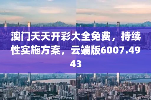 澳门天天开彩大全免费，持续性实施方案，云端版6007.4943