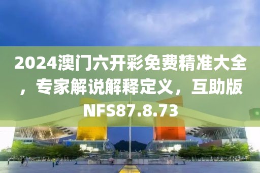 2024澳门六开彩免费精准大全，专家解说解释定义，互助版NFS87.8.73