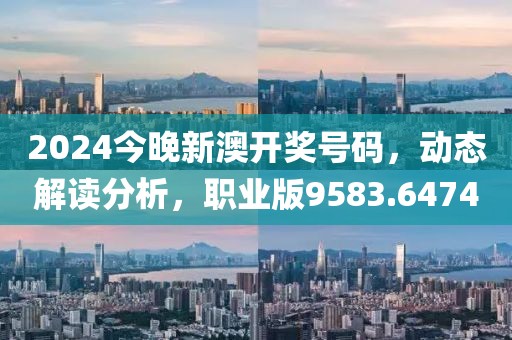 2024今晚新澳开奖号码，动态解读分析，职业版9583.6474