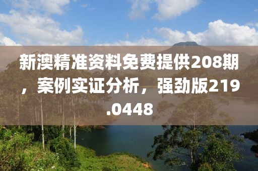 新澳精准资料免费提供208期，案例实证分析，强劲版219.0448