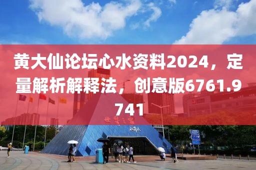 黄大仙论坛心水资料2024，定量解析解释法，创意版6761.9741