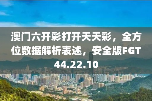 澳门六开彩打开天天彩，全方位数据解析表述，安全版FGT44.22.10