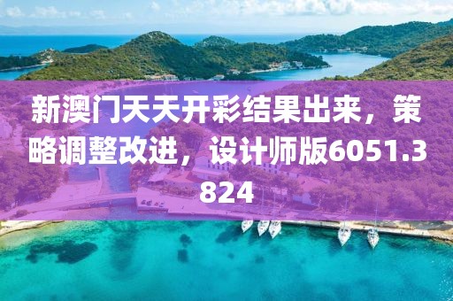 新澳门天天开彩结果出来，策略调整改进，设计师版6051.3824