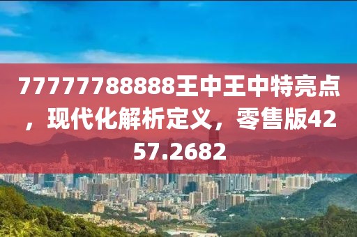 77777788888王中王中特亮点，现代化解析定义，零售版4257.2682