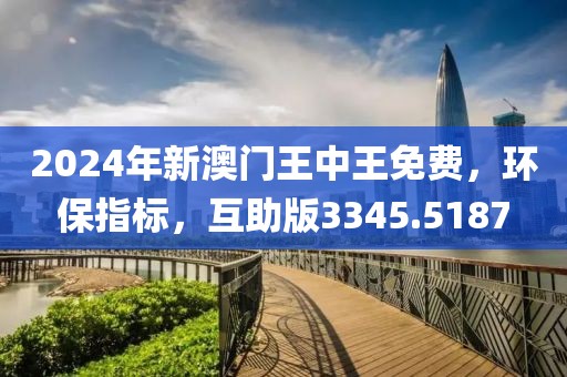 2024年新澳门王中王免费，环保指标，互助版3345.5187