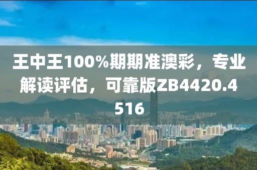 王中王100%期期准澳彩，专业解读评估，可靠版ZB4420.4516