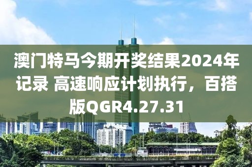 澳门特马今期开奖结果2024年记录 高速响应计划执行，百搭版QGR4.27.31