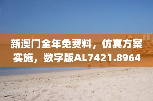 新澳门全年免费料，仿真方案实施，数字版AL7421.8964