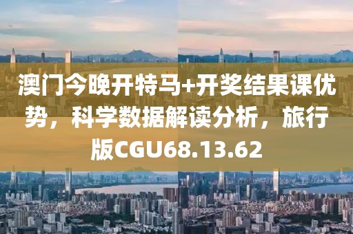 澳门今晚开特马+开奖结果课优势，科学数据解读分析，旅行版CGU68.13.62