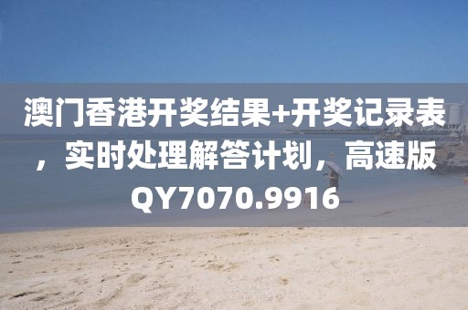 澳门香港开奖结果+开奖记录表，实时处理解答计划，高速版QY7070.9916
