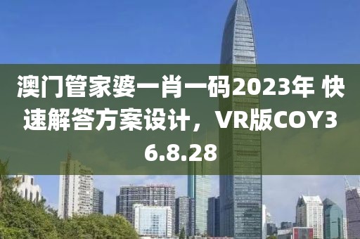 澳门管家婆一肖一码2023年 快速解答方案设计，VR版COY36.8.28