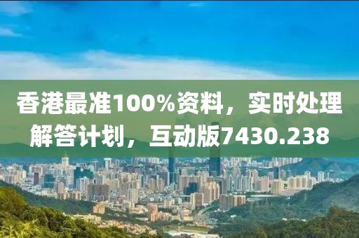 香港最准100%资料，实时处理解答计划，互动版7430.238
