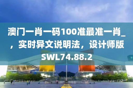 澳门一肖一码100准最准一肖_，实时异文说明法，设计师版SWL74.88.2