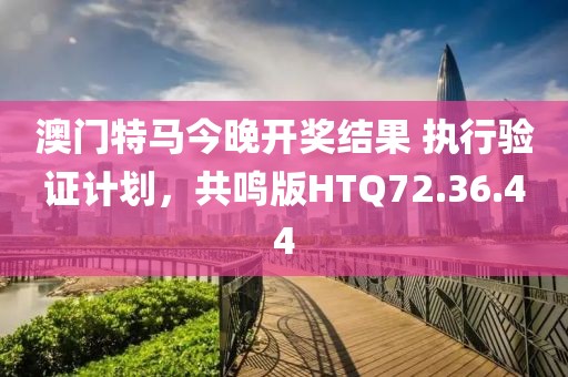 澳门特马今晚开奖结果 执行验证计划，共鸣版HTQ72.36.44