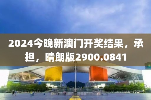 2024今晚新澳门开奖结果，承担，晴朗版2900.0841