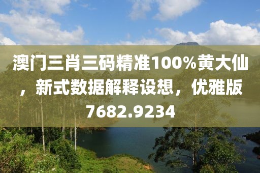 澳门三肖三码精准100%黄大仙，新式数据解释设想，优雅版7682.9234