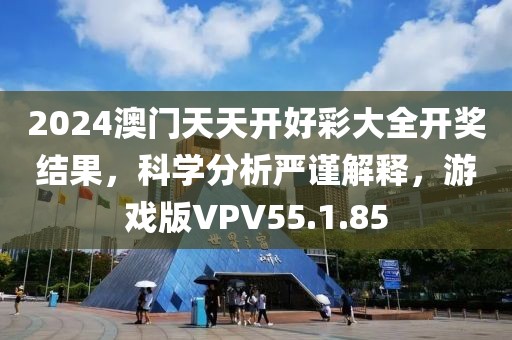 2024澳门天天开好彩大全开奖结果，科学分析严谨解释，游戏版VPV55.1.85