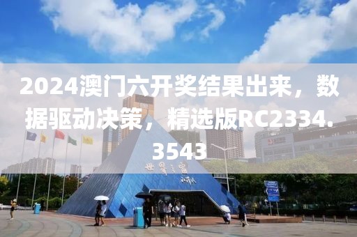 2024澳门六开奖结果出来，数据驱动决策，精选版RC2334.3543
