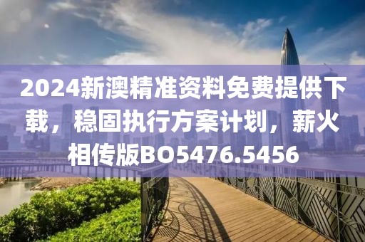 2024新澳精准资料免费提供下载，稳固执行方案计划，薪火相传版BO5476.5456