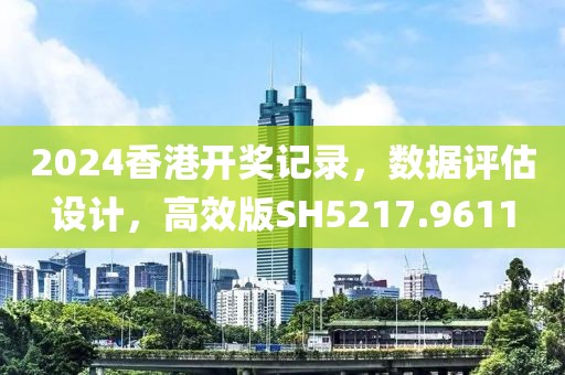 2024香港开奖记录，数据评估设计，高效版SH5217.9611