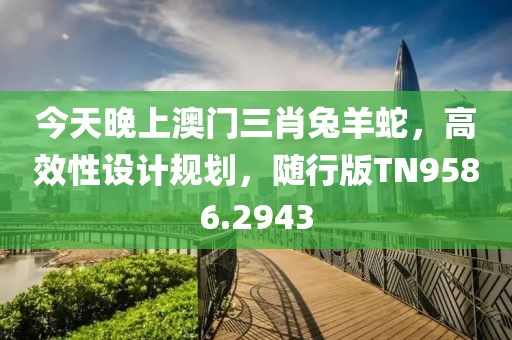 今天晚上澳门三肖兔羊蛇，高效性设计规划，随行版TN9586.2943