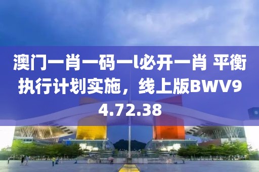 澳门一肖一码一l必开一肖 平衡执行计划实施，线上版BWV94.72.38