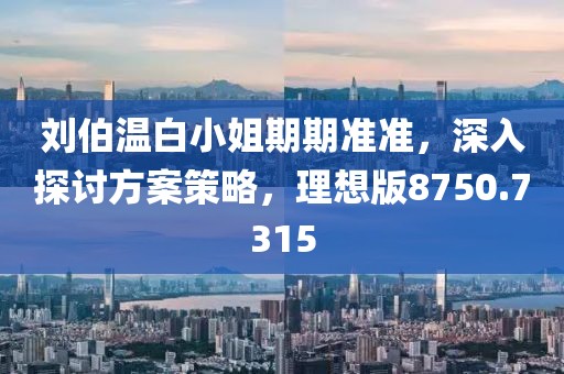 刘伯温白小姐期期准准，深入探讨方案策略，理想版8750.7315