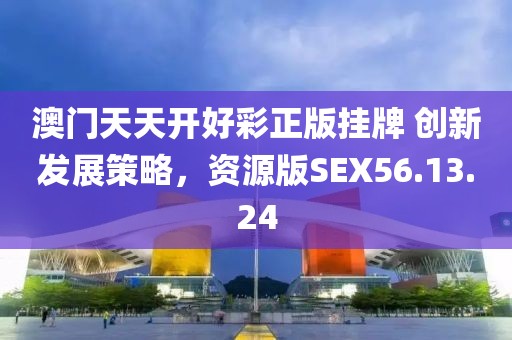 澳门天天开好彩正版挂牌 创新发展策略，资源版SEX56.13.24