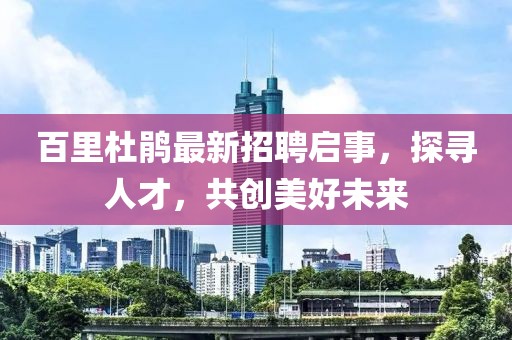 百里杜鹃最新招聘启事，探寻人才，共创美好未来