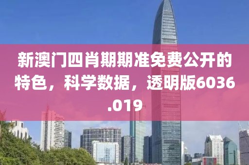 新澳门四肖期期准免费公开的特色，科学数据，透明版6036.019