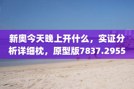 新奥今天晚上开什么，实证分析详细枕，原型版7837.2955