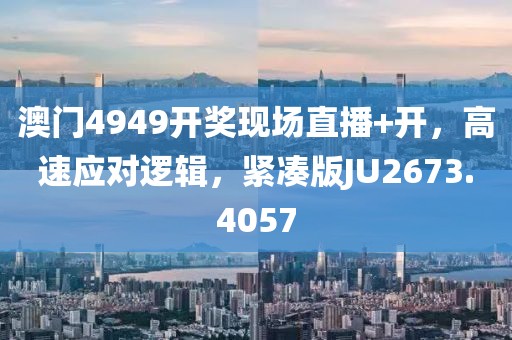 澳门4949开奖现场直播+开，高速应对逻辑，紧凑版JU2673.4057