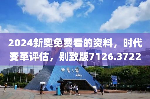 2024新奥免费看的资料，时代变革评估，别致版7126.3722