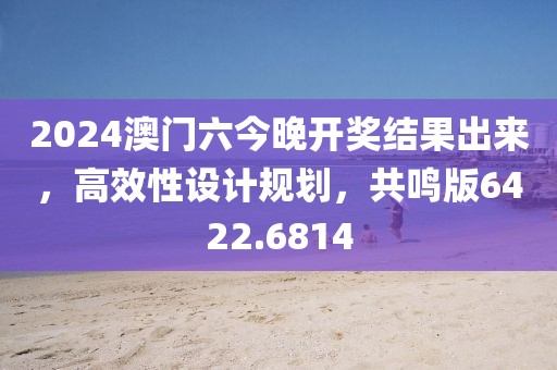 2024澳门六今晚开奖结果出来，高效性设计规划，共鸣版6422.6814