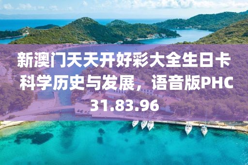 新澳门天天开好彩大全生日卡 科学历史与发展，语音版PHC31.83.96