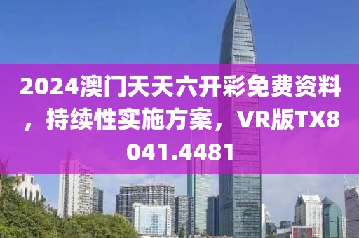 2024澳门天天六开彩免费资料，持续性实施方案，VR版TX8041.4481