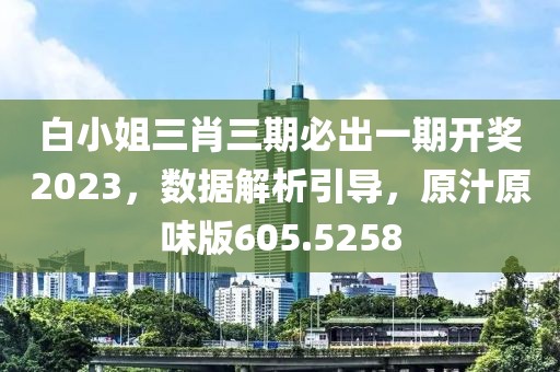 白小姐三肖三期必出一期开奖2023，数据解析引导，原汁原味版605.5258
